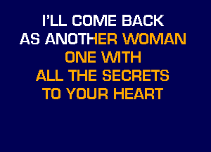 I'LL COME BACK
AS ANOTHER WOMAN
ONE WITH
f-XLL THE SECRETS
TO YOUR HEART