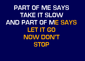 PART OF ME SAYS
TAKE IT SLOW
AND PART OF ME SAYS
LET IT GD

NOW DON'T
STOP