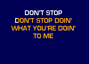 DON'T STOP
DON'T STOP DOIN'
WHAT YOU'RE DOIN'

TO ME