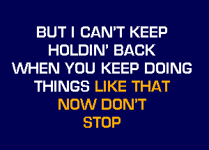 BUT I CAN'T KEEP
HOLDIN' BACK
WHEN YOU KEEP DOING
THINGS LIKE THAT
NOW DON'T
STOP