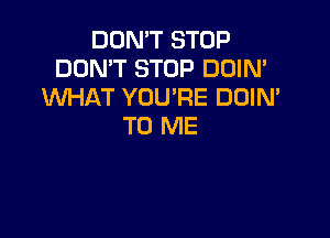 DON'T STOP
DON'T STOP DOIN'
WHAT YOU'RE DOIN'

TO ME