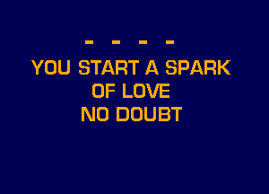 YOU START A SPARK
OF LOVE

N0 DOUBT