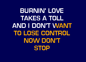 BURNIN' LOVE
TAKES A TOLL
AND I DON'T WANT
TO LOSE CONTROL
NOW DON'T
STOP