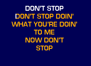 DON'T STOP
DON'T STOP DOIN'
INHAT YOU'RE DOIN'
TO ME

NOW DON'T
STOP