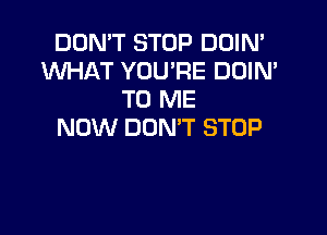DON'T STOP DUIN'
WHAT YOU'RE DOIN'
TO ME

NOW DON'T STOP