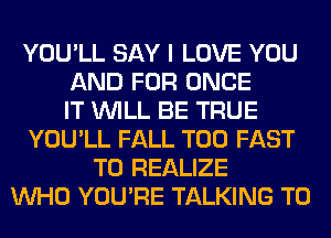 YOU'LL SAY I LOVE YOU
AND FOR ONCE
IT WILL BE TRUE
YOU'LL FALL T00 FAST
T0 REALIZE
WHO YOU'RE TALKING T0