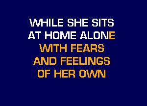 WHILE SHE SITS
AT HOME ALONE
WTH FEARS

AND FEELINGS
OF HER OWN
