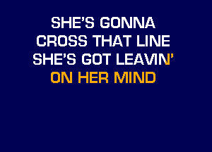 SHE'S GONNA
CROSS THAT LINE
SHE'S GOT LEAVIN'

ON HER MIND