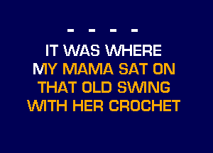IT WAS WHERE
MY MAMA SAT ON
THAT OLD SWING

'WITH HER CROCHET