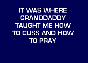IT WAS WHERE
GRANDDADDY
TAUGHT ME HOW

TO CUSS AND HOW
TO PRAY