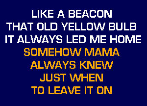 LIKE A BEACON
THAT OLD YELLOW BULB
IT ALWAYS LED ME HOME

SOMEHOW MAMA
ALWAYS KNEW
JUST WHEN
TO LEAVE IT ON