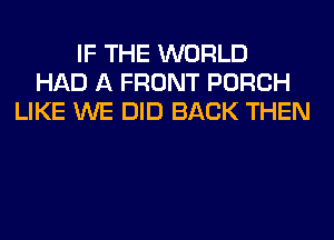 IF THE WORLD
HAD A FRONT PORCH
LIKE WE DID BACK THEN