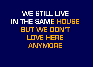 WE STILL LIVE
IN THE SAME HOUSE
BUT WE DON'T
LOVE HERE
ANYMORE