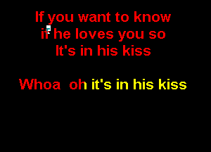 If you want to know
if he loves you so
It's in his kiss

Whoa oh it's in his kiss