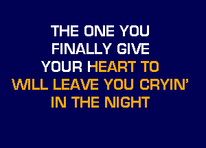 THE ONE YOU
FINALLY GIVE
YOUR HEART T0
WILL LEAVE YOU CRYIN'
IN THE NIGHT