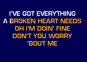 I'VE GOT EVERYTHING
A BROKEN HEART NEEDS
0H I'M DOIN' FINE
DON'T YOU WORRY
'BOUT ME