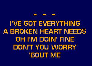 I'VE GOT EVERYTHING
A BROKEN HEART NEEDS
0H I'M DOIN' FINE
DON'T YOU WORRY
'BOUT ME