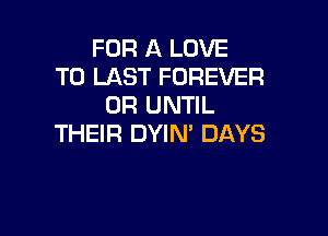 FOR A LOVE
TO LAST FOREVER
0R UNTIL

THEIR DYIM DAYS
