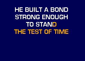 HE BUILT A BOND
STRONG ENOUGH
TO STAND
THE TEST OF TIME

g