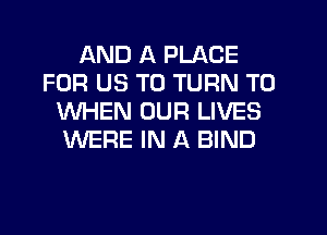 AND A PLACE
FOR US TO TURN TO
WHEN OUR LIVES
WERE IN A BIND