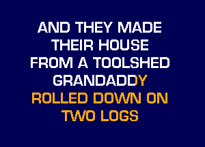 AND THEY MADE
THEIR HOUSE
FROM A TOOLSHED
GRANDADDY
ROLLED DOWN ON
TWO LOGS