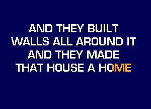 AND THEY BUILT
WALLS ALL AROUND IT
AND THEY MADE
THAT HOUSE A HOME