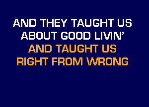 AND THEY TAUGHT US
ABOUT GOOD LIVIN'
AND TAUGHT US
RIGHT FROM WRONG