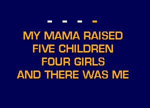 MY MAMA RAISED
FIVE CHILDREN
FOUR GIRLS
AND THERE WAS ME