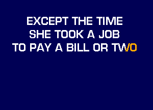 EXCEPT THE TIME
SHE TOOK A JOB
TO PAY A BILL OR TWO