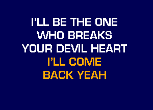 I'LL BE THE ONE
WHO BREAKS
YOUR DEVIL HEART
I'LL COME
BACK YEAH