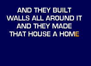 AND THEY BUILT
WALLS ALL AROUND IT
AND THEY MADE
THAT HOUSE A HOME