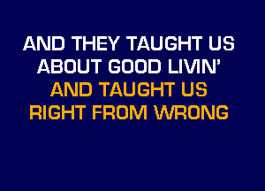 AND THEY TAUGHT US
ABOUT GOOD LIVIN'
AND TAUGHT US
RIGHT FROM WRONG
