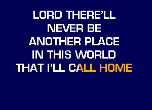 LORD THERE'LL
NEVER BE
ANOTHER PLACE
IN THIS WORLD
THAT I'LL CALL HOME