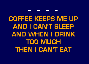 COFFEE KEEPS ME UP
AND I CANT SLEEP
AND WHEN I DRINK

TOO MUCH
THEN I CAN'T EAT