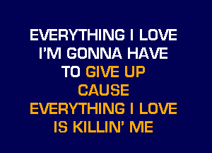 EVERYTHING I LOVE
I'M GONNA HAVE
TO GIVE UP
CAUSE
EVERYTHING I LOVE
IS KILLIN' ME