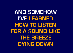 AND SDMEHDW
PVE LEARNED
HOW TO LISTEN
FOR A SOUND LIKE
THE BREEZE
DYING DOWN