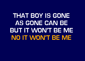 THAT BUY IS GONE
AS GONE CAN BE
BUT IT WON'T BE ME
N0 IT WONT BE ME