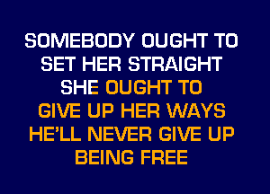 SOMEBODY OUGHT TO
SET HER STRAIGHT
SHE OUGHT TO
GIVE UP HER WAYS
HE'LL NEVER GIVE UP
BEING FREE
