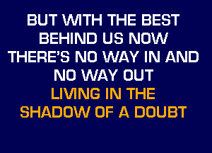 BUT WITH THE BEST
BEHIND US NOW
THERE'S NO WAY IN AND
NO WAY OUT
LIVING IN THE
SHADOW OF A DOUBT