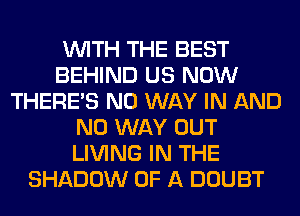 WITH THE BEST
BEHIND US NOW
THERE'S NO WAY IN AND
NO WAY OUT
LIVING IN THE
SHADOW OF A DOUBT