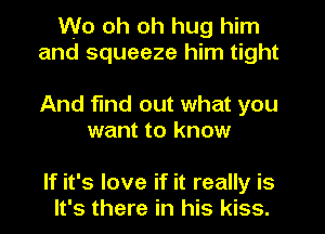 W0 oh oh hug him
and squeeze him tight

And find out what you
want to know

If it's love if it really is
It's there in his kiss.
