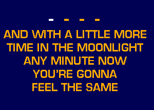 AND WITH A LITTLE MORE
TIME IN THE MOONLIGHT
ANY MINUTE NOW
YOU'RE GONNA
FEEL THE SAME