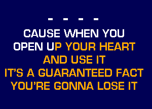 CAUSE WHEN YOU
OPEN UP YOUR HEART
AND USE IT
ITS A GUARANTEED FACT
YOU'RE GONNA LOSE IT