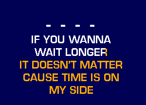 IF YOU WANNA
WAIT LONGER
IT DOESN'T MATTER
CAUSE TIME IS ON
MY SIDE