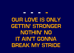 OUR LOVE IS ONLY
GETTIN' STRONGER
NOTHIN' N0
IT AIN'T GONNA

BREAK MY STRIDE l