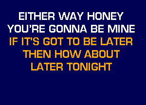 EITHER WAY HONEY
YOU'RE GONNA BE MINE
IF ITS GOT TO BE LATER

THEN HOW ABOUT
LATER TONIGHT