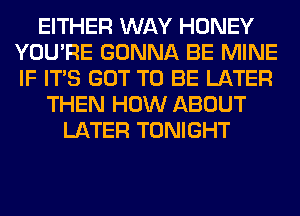 EITHER WAY HONEY
YOU'RE GONNA BE MINE
IF ITS GOT TO BE LATER

THEN HOW ABOUT
LATER TONIGHT