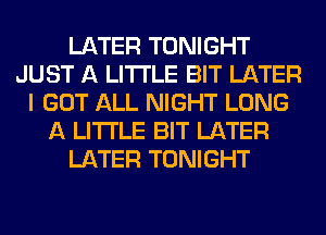LATER TONIGHT
JUST A LITTLE BIT LATER
I GOT ALL NIGHT LONG
A LITTLE BIT LATER
LATER TONIGHT