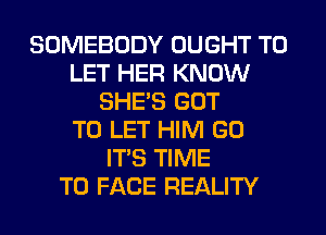 SOMEBODY OUGHT TO
LET HER KNOW
SHE'S GOT
TO LET HIM GO
ITS TIME
TO FACE REALITY