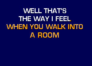 WELL THAT'S
THE WAY I FEEL
WHEN YOU WALK INTO

A ROOM